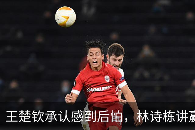 王楚钦承认感到后怕，林诗栋讲赢球小秘密，王皓决赛面临尴尬难题